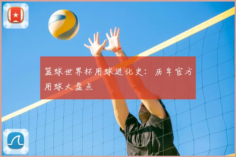 篮球世界杯用球进化史:历年官方用球大盘点