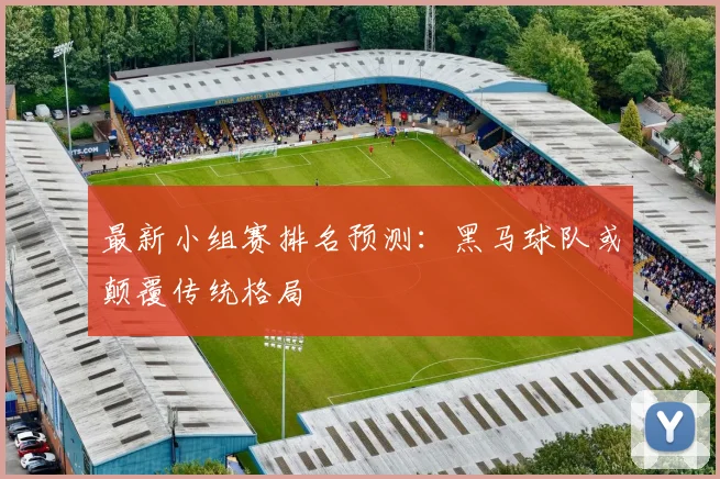 最新小组赛排名预测:黑马球队或颠覆传统格局