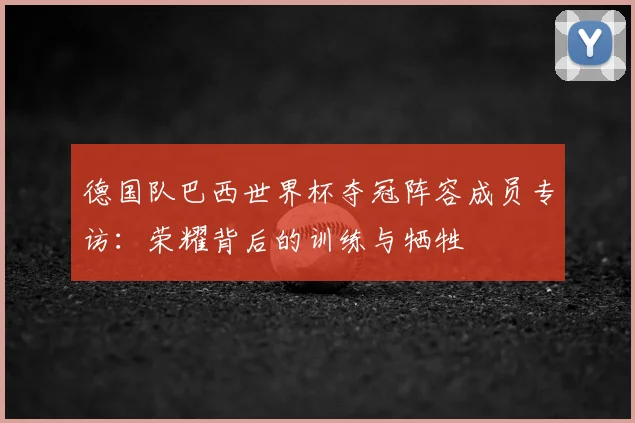 德国队巴西世界杯夺冠阵容成员专访：荣耀背后的训练与牺牲
