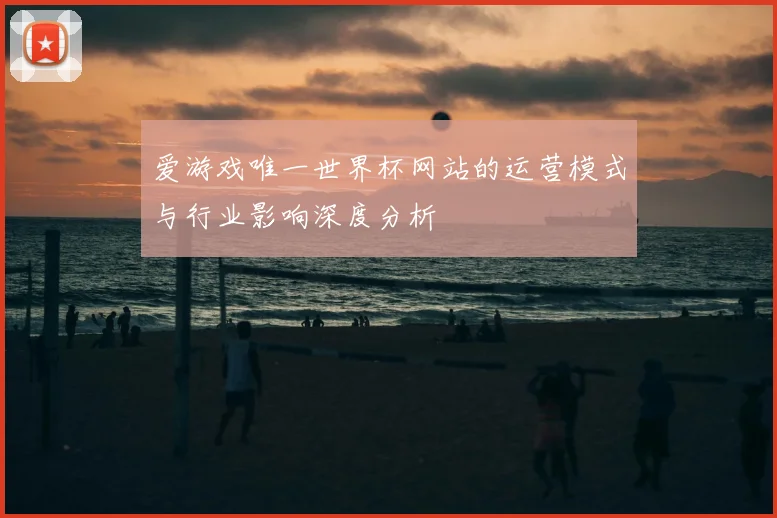 爱游戏唯一世界杯网站的运营模式与行业影响深度分析