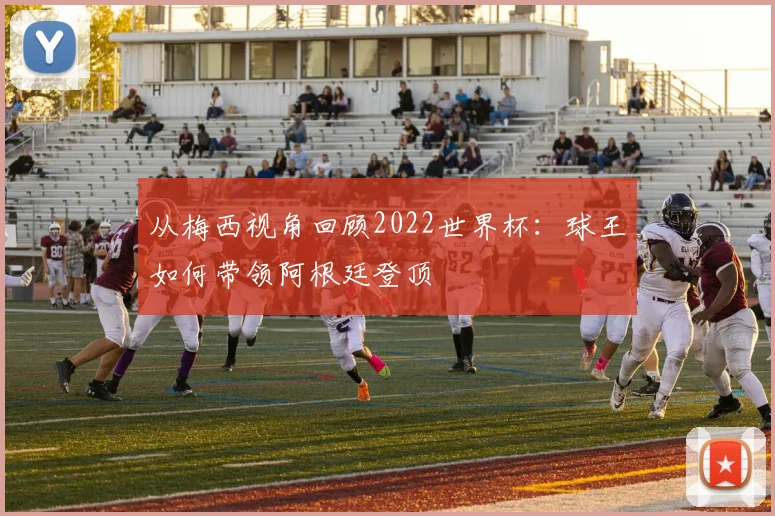 从梅西视角回顾2022世界杯:球王如何带领阿根廷登顶