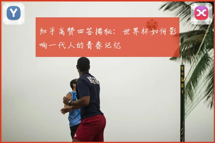 知乎高赞回答揭秘：世界杯如何影响一代人的青春记忆