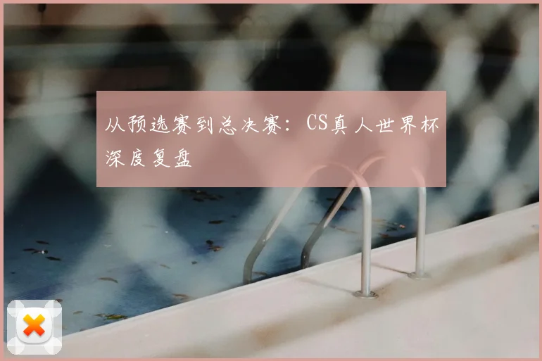 从预选赛到总决赛：CS真人世界杯深度复盘