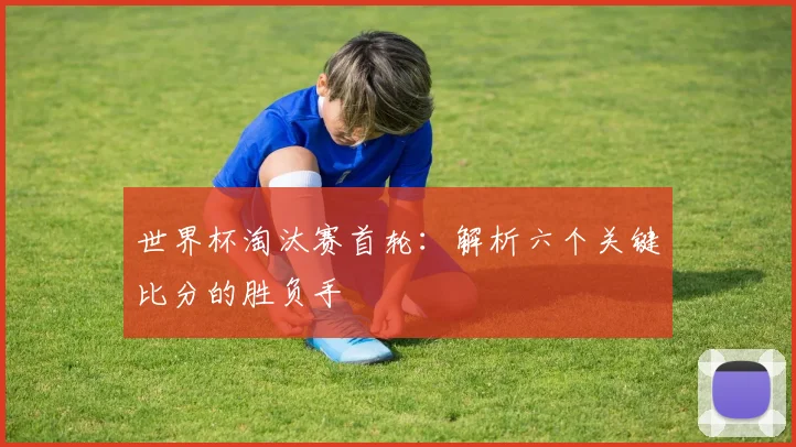 世界杯淘汰赛首轮：解析六个关键比分的胜负手