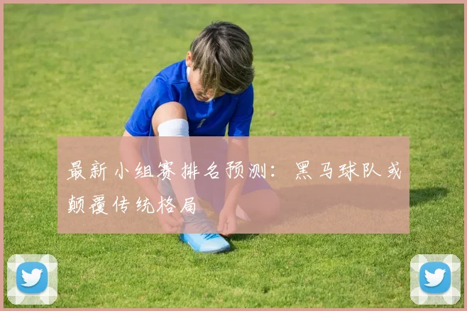最新小组赛排名预测:黑马球队或颠覆传统格局