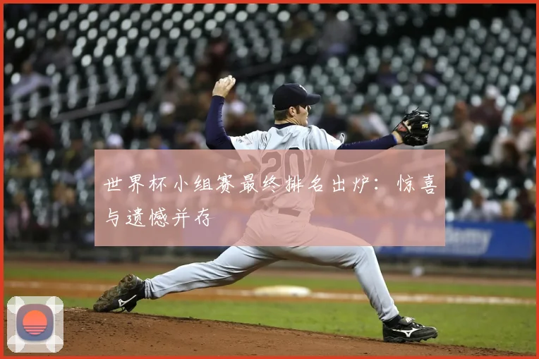 世界杯小组赛最终排名出炉：惊喜与遗憾并存