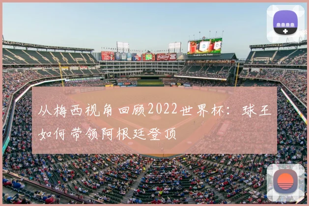 从梅西视角回顾2022世界杯:球王如何带领阿根廷登顶