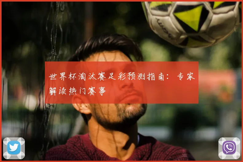 世界杯淘汰赛足彩预测指南：专家解读热门赛事