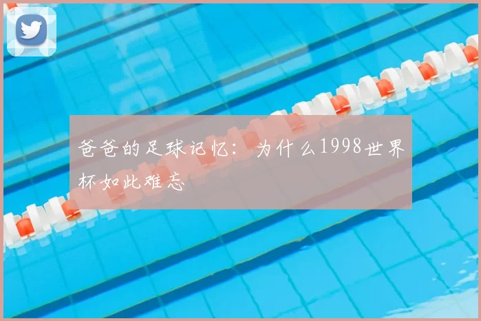 爸爸的足球记忆:为什么1998世界杯如此难忘