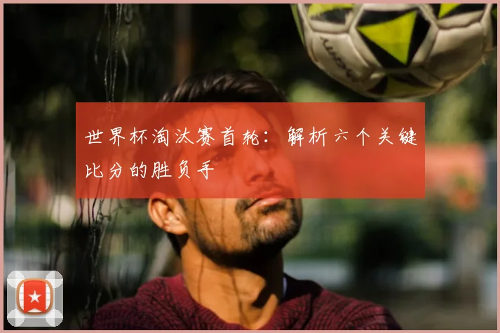 世界杯淘汰赛首轮：解析六个关键比分的胜负手