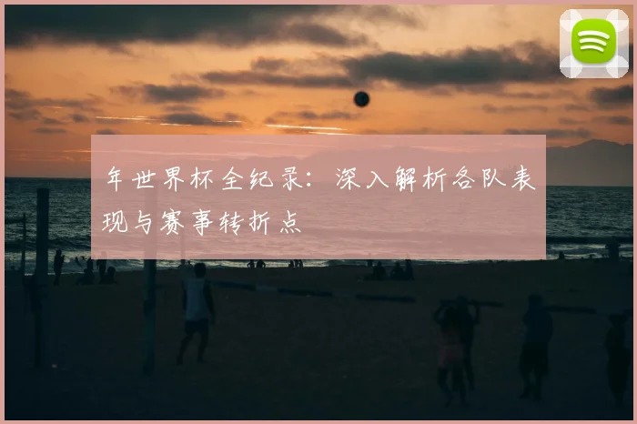 年世界杯全纪录:深入解析各队表现与赛事转折点