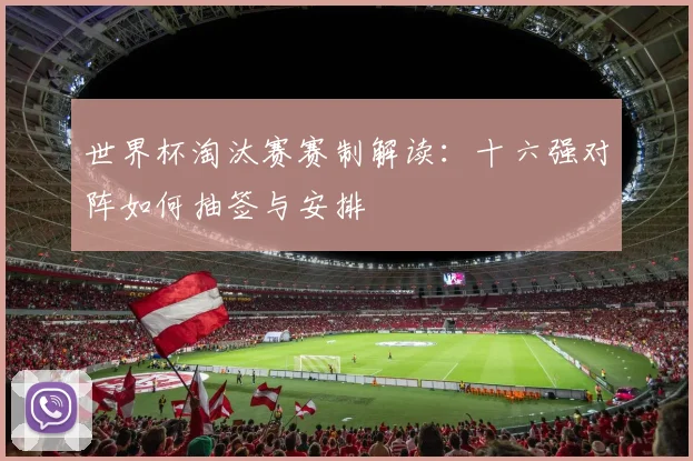 世界杯淘汰赛赛制解读：十六强对阵如何抽签与安排