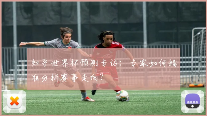 知乎世界杯预测专访：专家如何精准分析赛事走向？