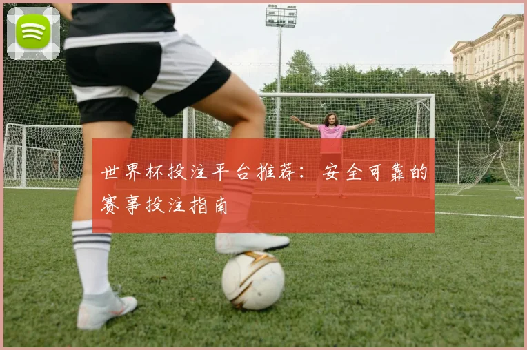 世界杯投注平台推荐:安全可靠的赛事投注指南