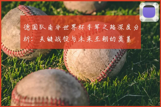 德国队南非世界杯季军之路深度分析：关键战役与未来王朝的奠基