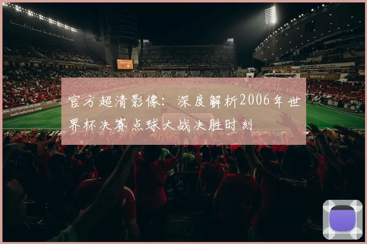 官方超清影像：深度解析2006年世界杯决赛点球大战决胜时刻