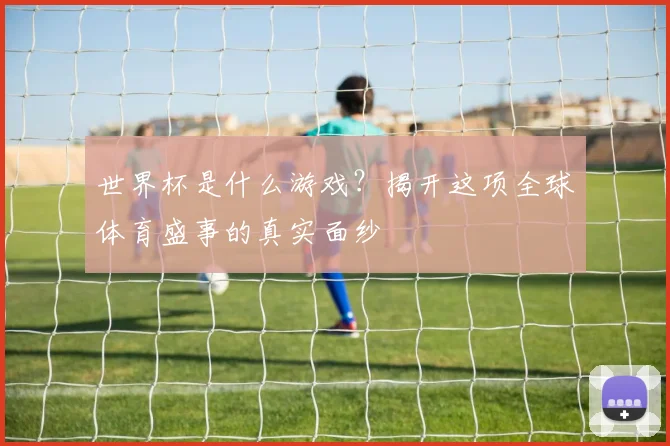 世界杯是什么游戏？揭开这项全球体育盛事的真实面纱