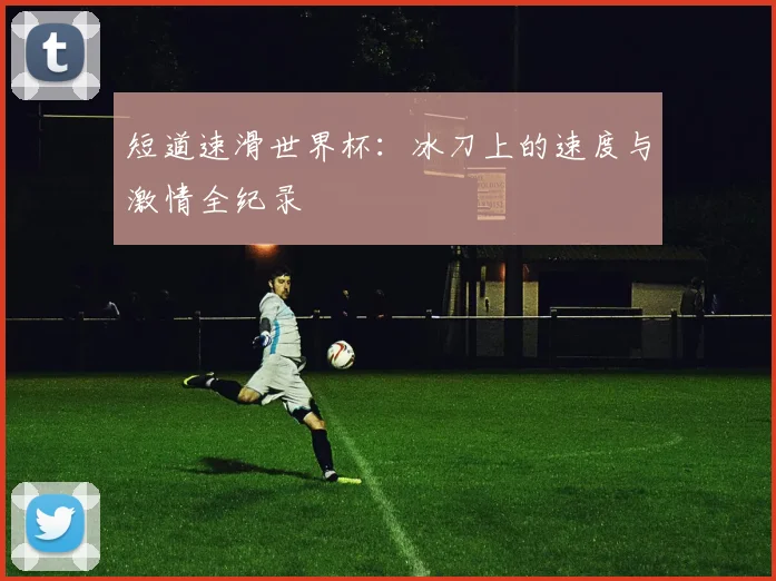 短道速滑世界杯：冰刀上的速度与激情全纪录